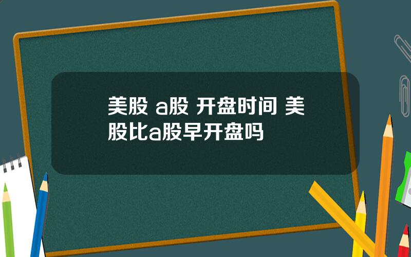 美股 a股 开盘时间 美股比a股早开盘吗